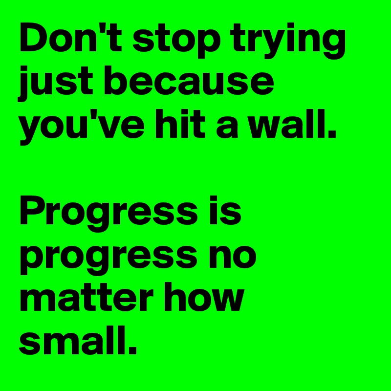Don't stop trying just because you've hit a wall.

Progress is progress no matter how small.