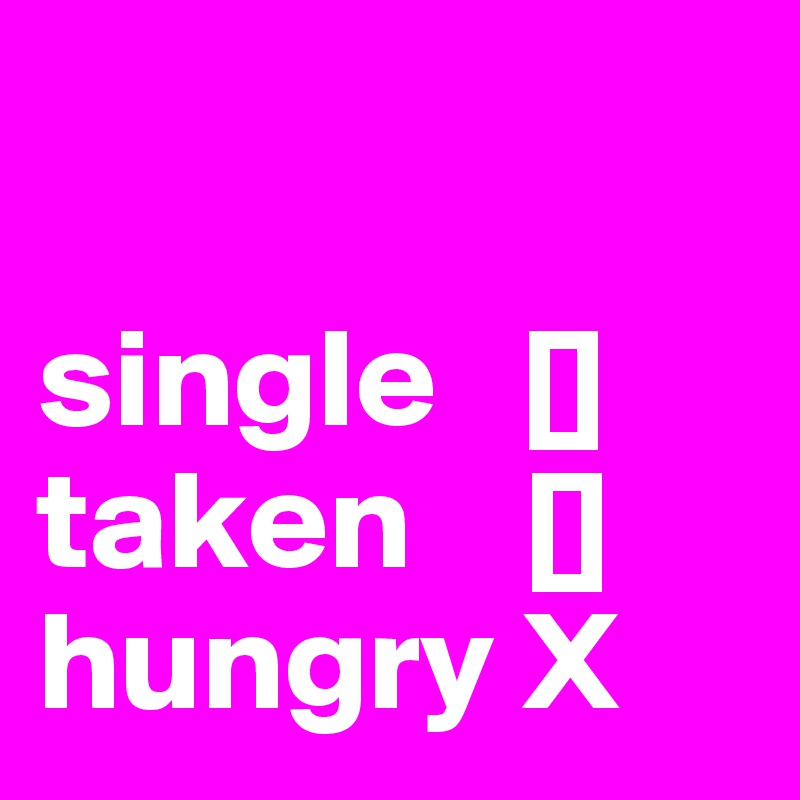 

single   []
taken    []
hungry X