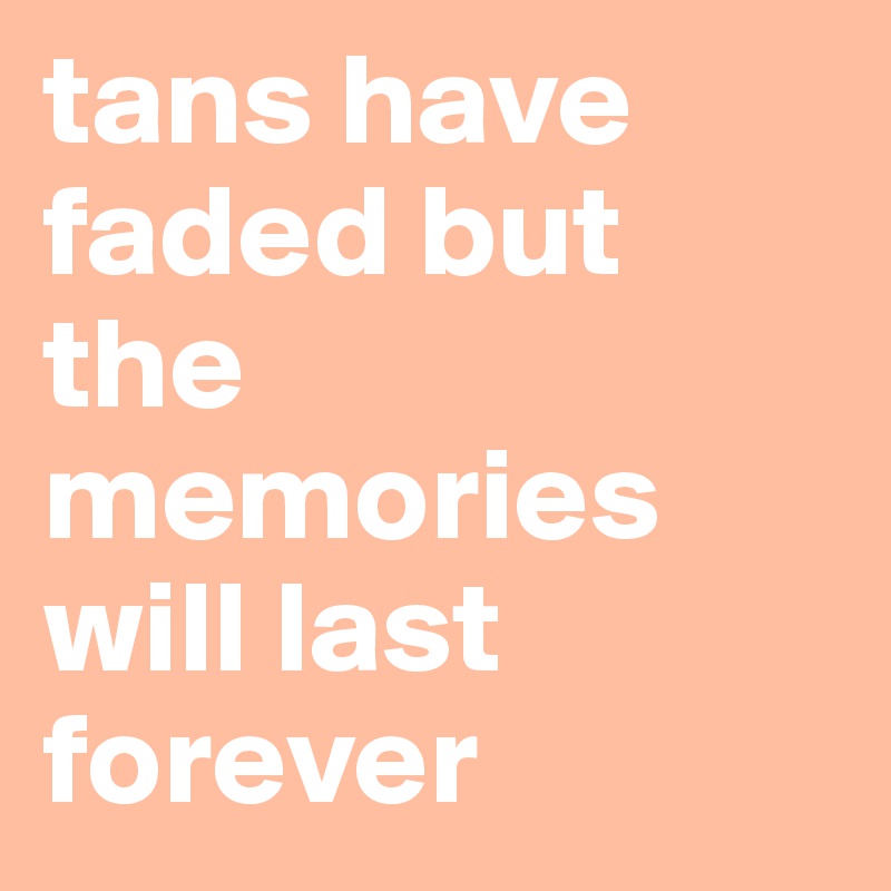 tans have faded but the memories will last forever
