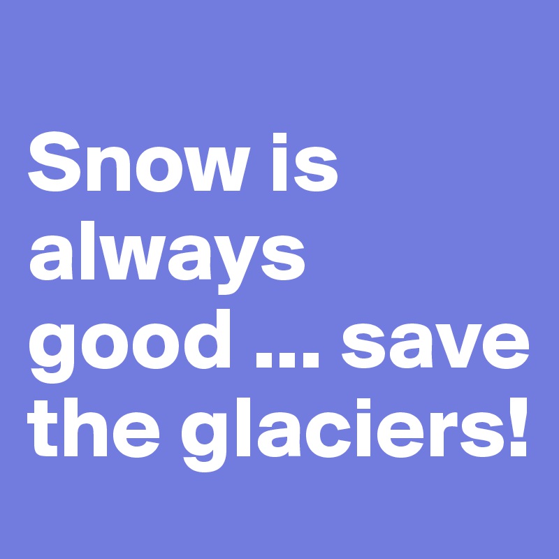 
Snow is always good ... save the glaciers!