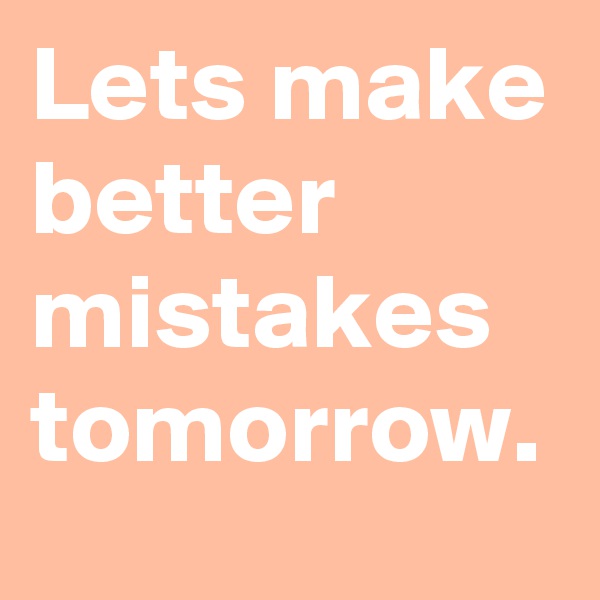 Lets make better mistakes tomorrow.
