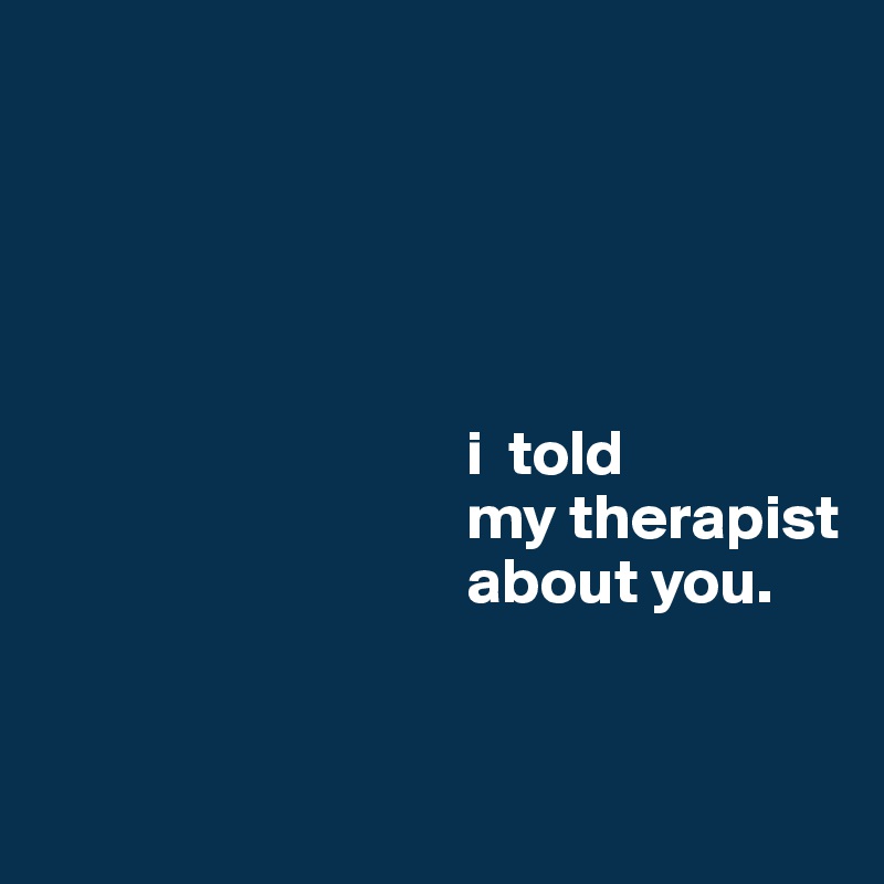 





                                 i  told
                                 my therapist
                                 about you.


