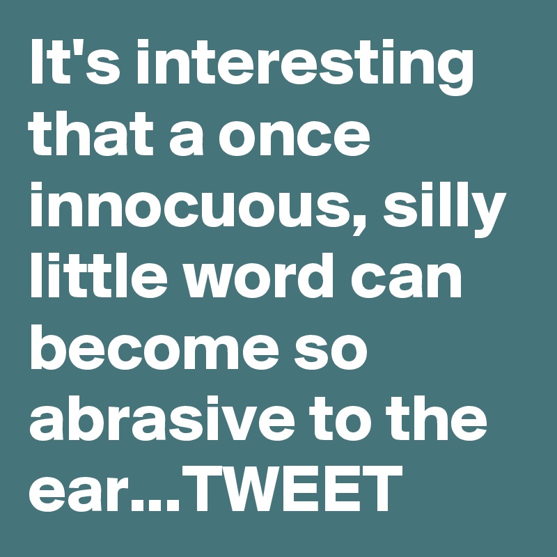 It's interesting that a once innocuous, silly little word can become so abrasive to the ear...TWEET