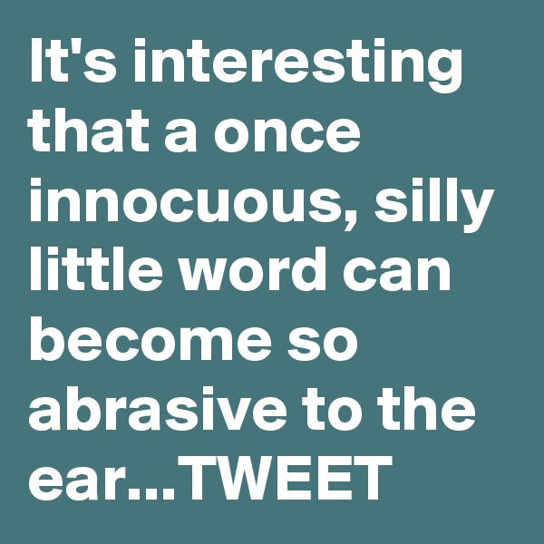 It's interesting that a once innocuous, silly little word can become so abrasive to the ear...TWEET