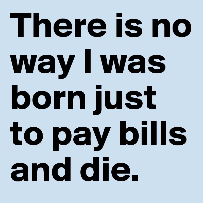 There is no way I was born just to pay bills and die. 