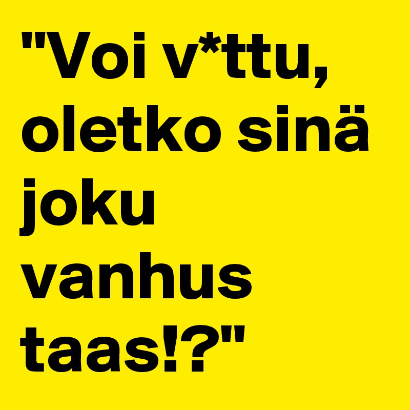 "Voi v*ttu, oletko sinä joku vanhus taas!?"