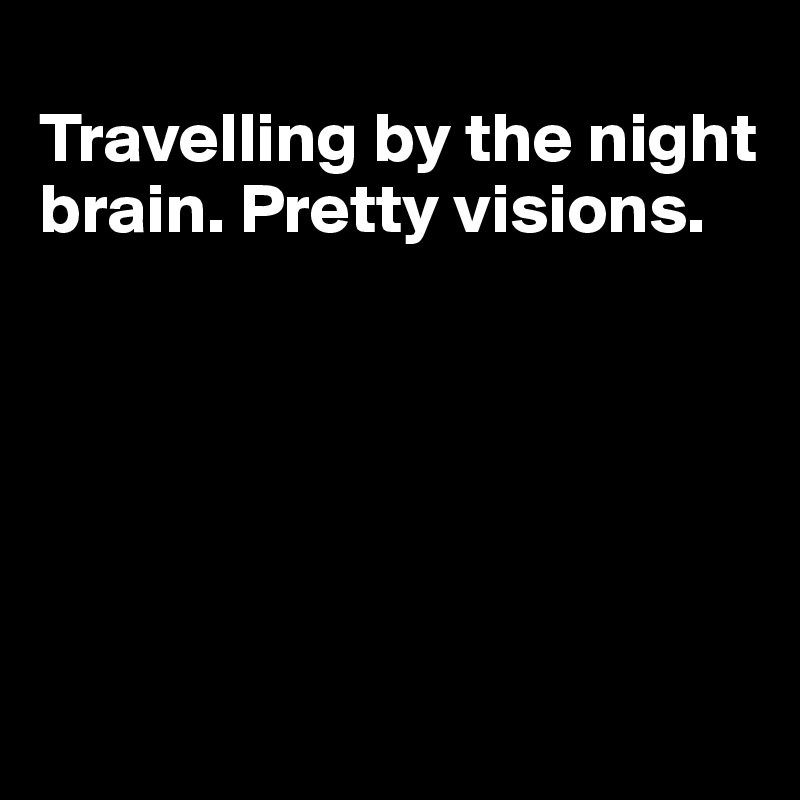 
Travelling by the night brain. Pretty visions.






