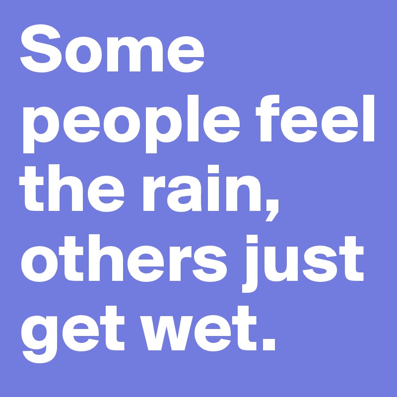 Some people feel the rain, others just get wet.