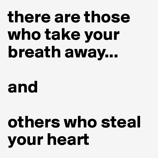 there are those who take your breath away...

and 

others who steal your heart