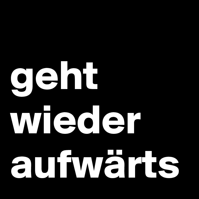 
geht wieder aufwärts