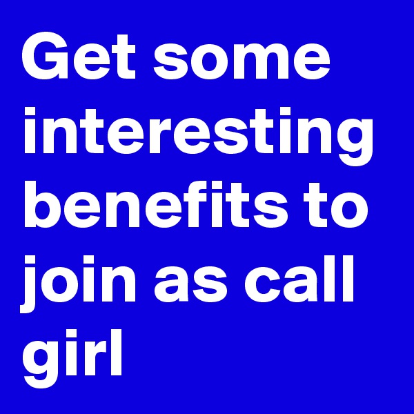 Get some interesting benefits to join as call girl