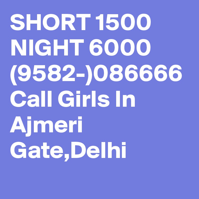 SHORT 1500 NIGHT 6000 (9582-)086666 Call Girls In Ajmeri Gate,Delhi