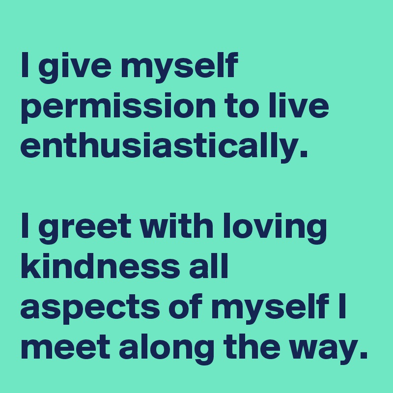 I give myself permission to live enthusiastically.

I greet with loving kindness all aspects of myself I meet along the way.