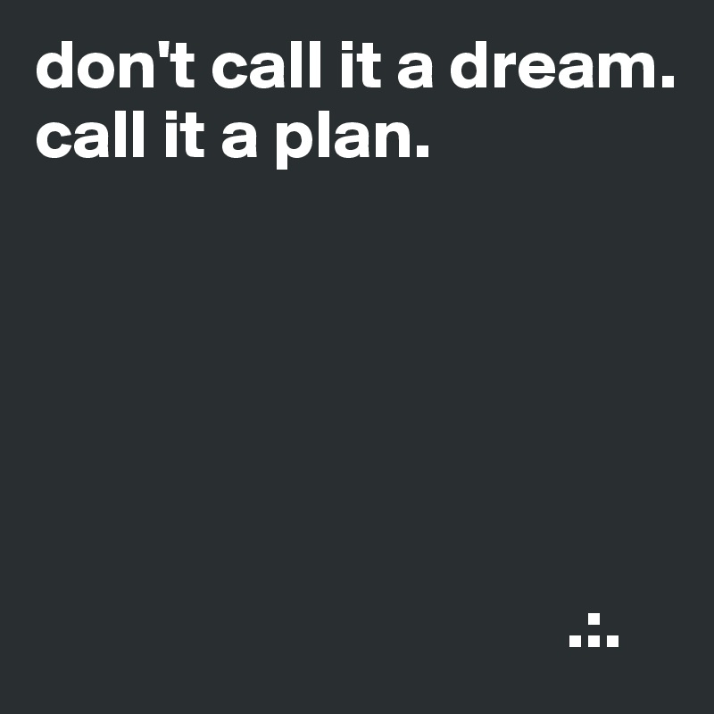 don't call it a dream.
call it a plan.






                                      .:.