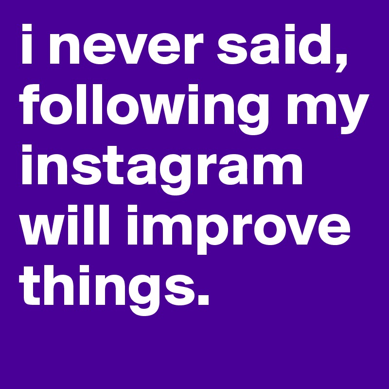 i never said, following my instagram will improve things. 