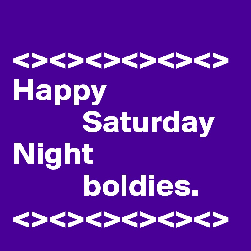 
<><><><><><>
Happy  
           Saturday Night   
           boldies.
<><><><><><>