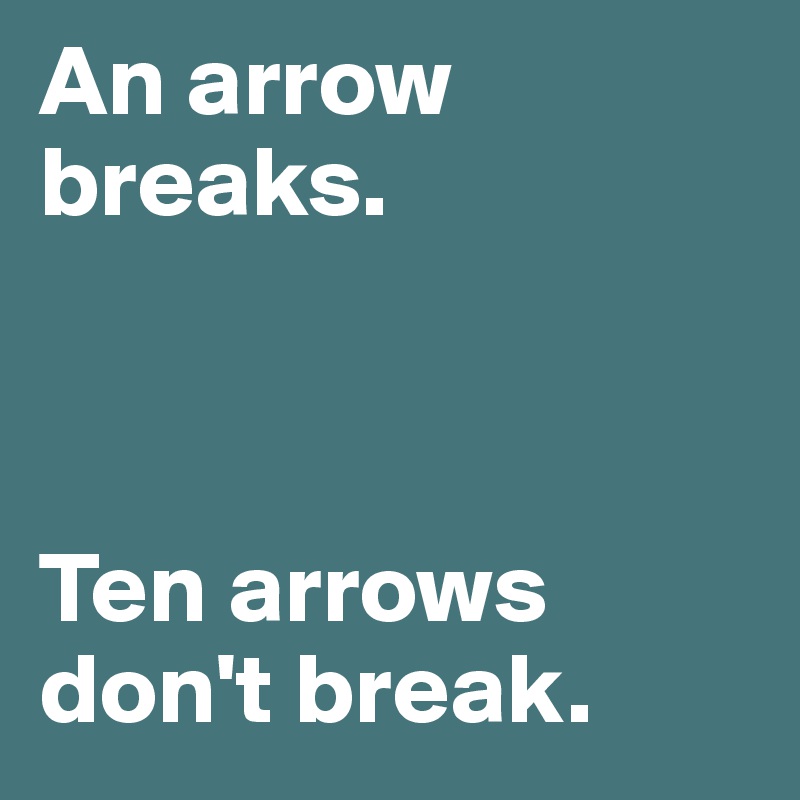 An arrow breaks. 



Ten arrows don't break.