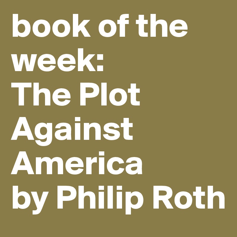 book of the week:
The Plot Against America
by Philip Roth