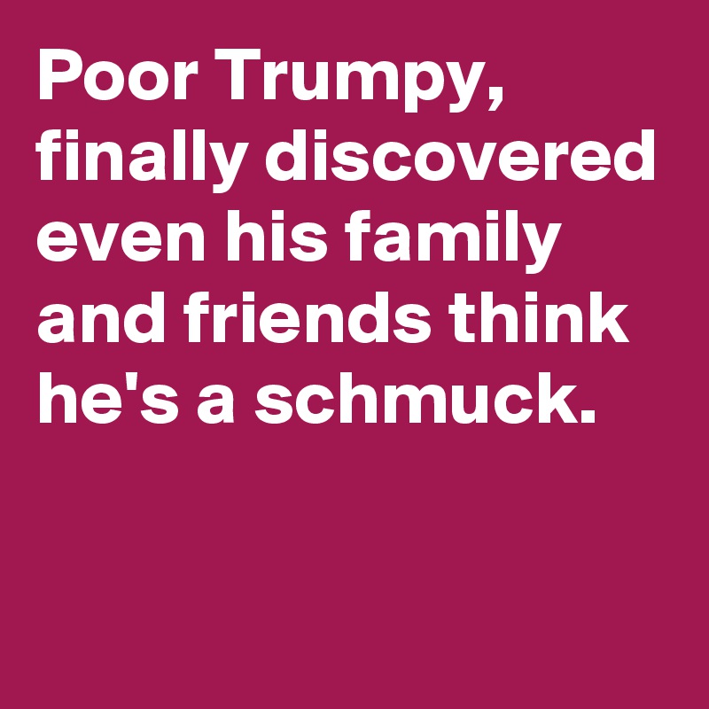 Poor Trumpy, finally discovered even his family and friends think he's a schmuck.

