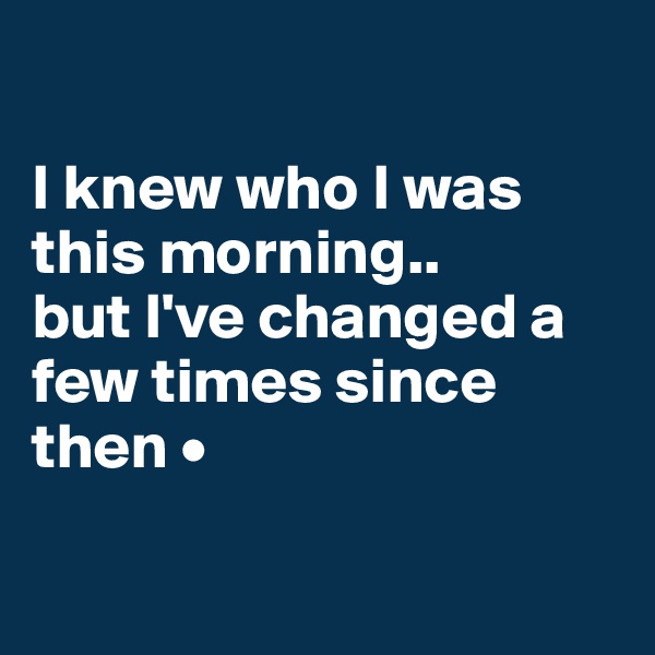 

I knew who I was this morning..
but I've changed a few times since then •

