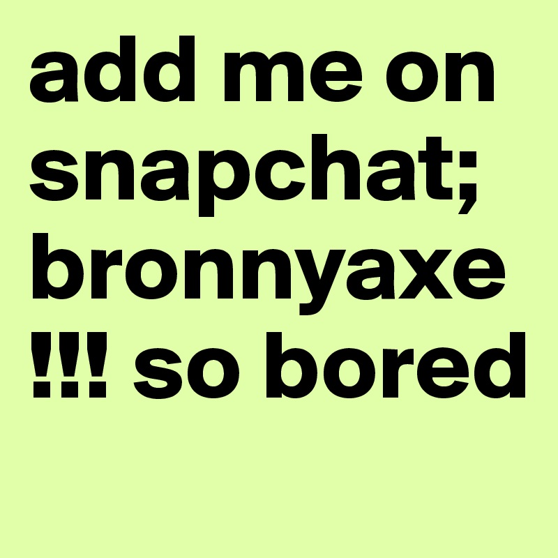 add me on snapchat; bronnyaxe !!! so bored 