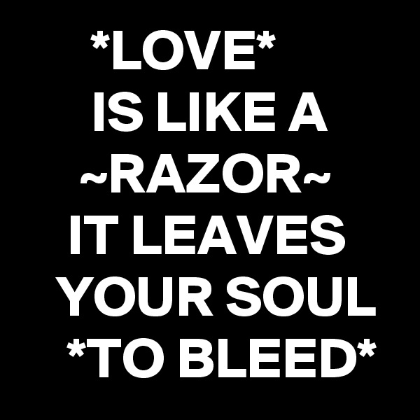       *LOVE*
      IS LIKE A
     ~RAZOR~
    IT LEAVES        YOUR SOUL      *TO BLEED*