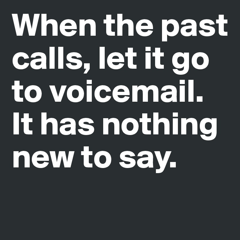When the past calls, let it go to voicemail. It has nothing new to say.
