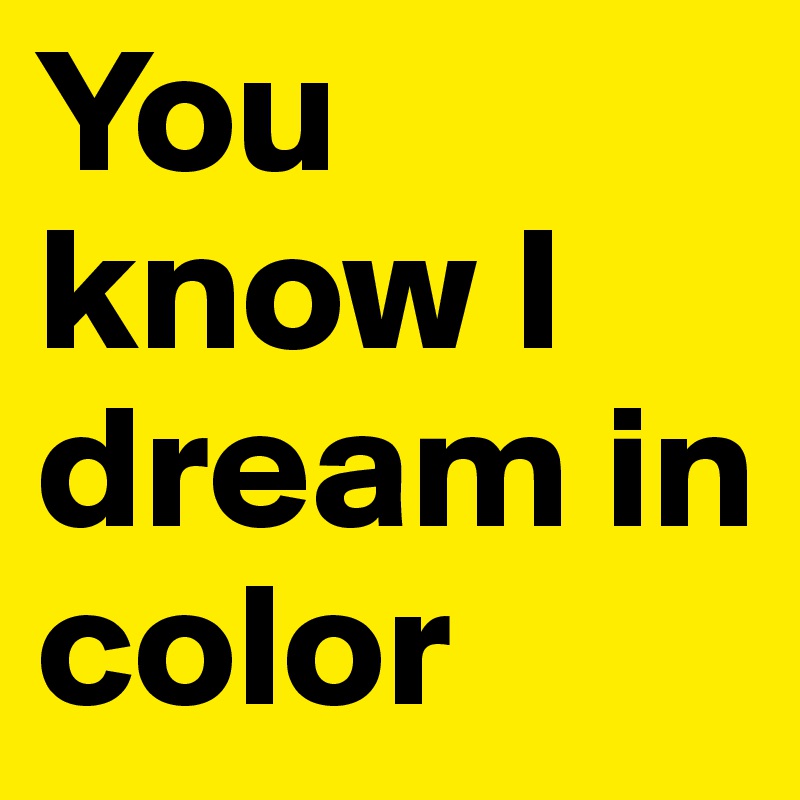 You know I dream in color