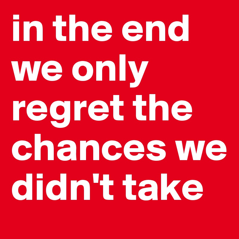 in the end we only regret the chances we didn't take 