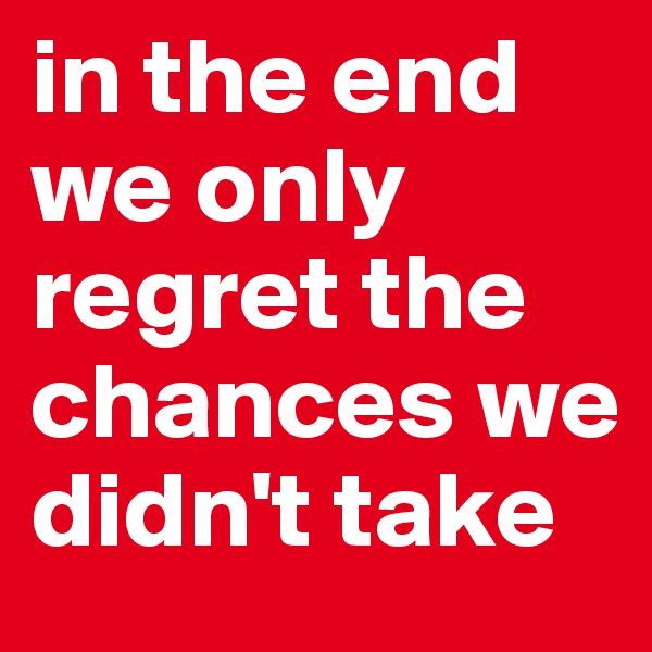 in the end we only regret the chances we didn't take 