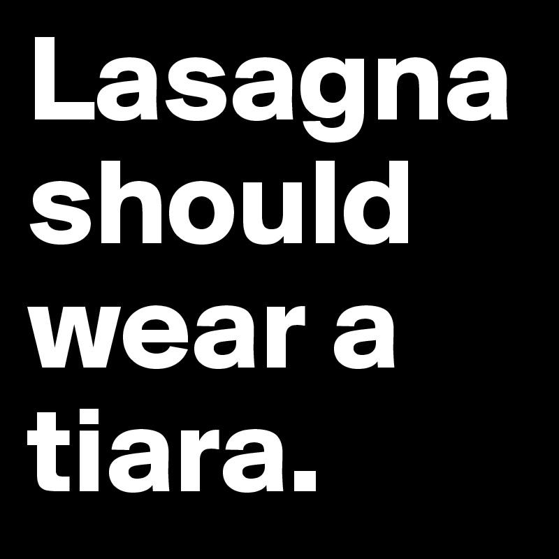 Lasagna should wear a 
tiara. 