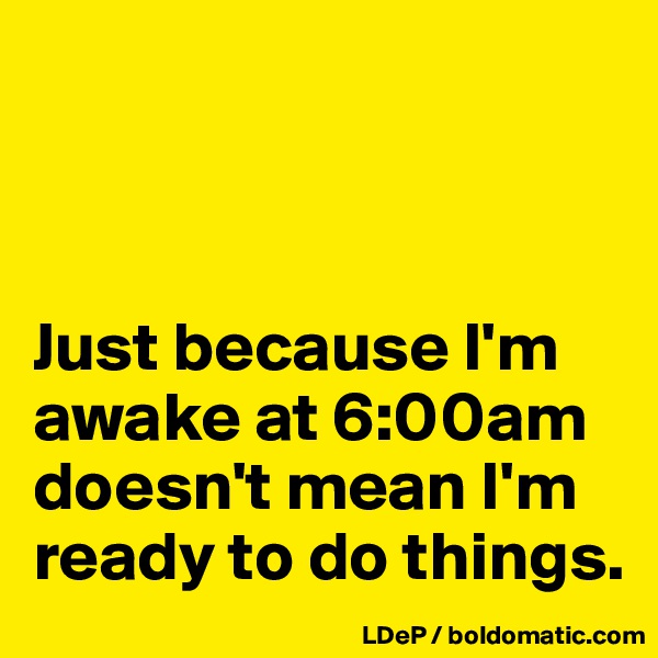 



Just because I'm awake at 6:00am doesn't mean I'm ready to do things. 