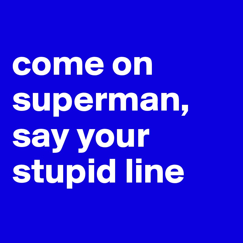 
come on superman, say your stupid line
