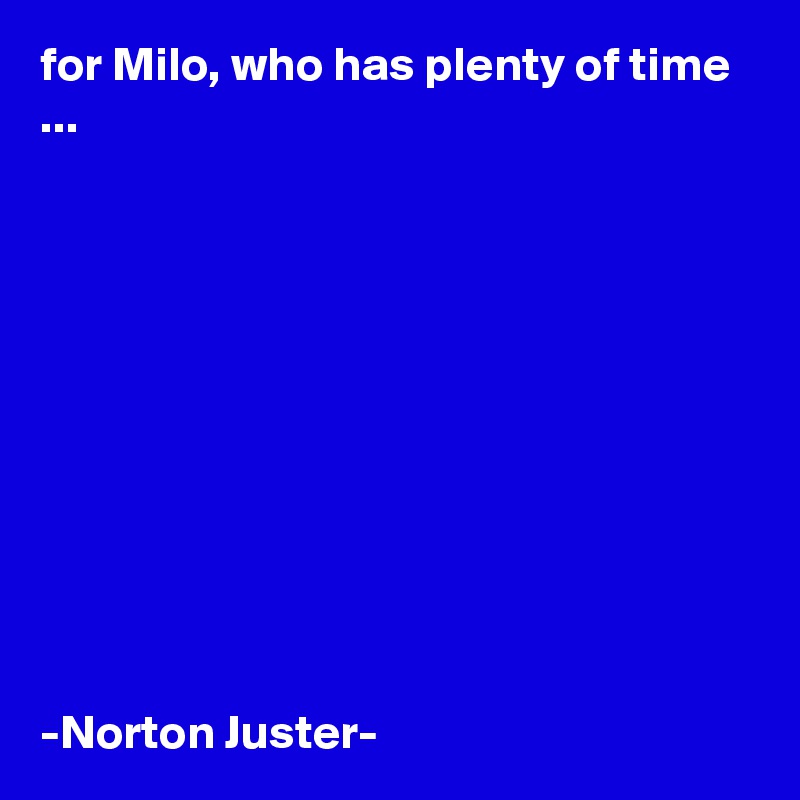 for Milo, who has plenty of time ...











-Norton Juster-