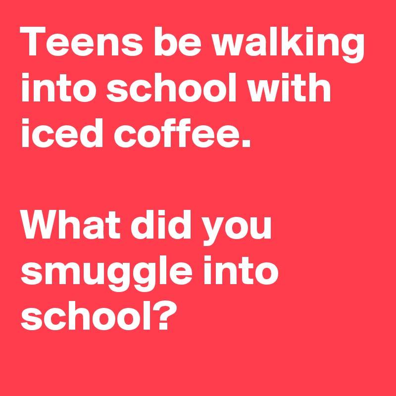 Teens be walking into school with iced coffee.  

What did you smuggle into school?