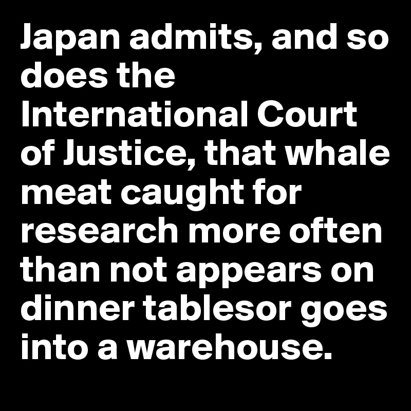 Japan admits, and so does the International Court of Justice, that whale meat caught for research more often than not appears on dinner tablesor goes into a warehouse.