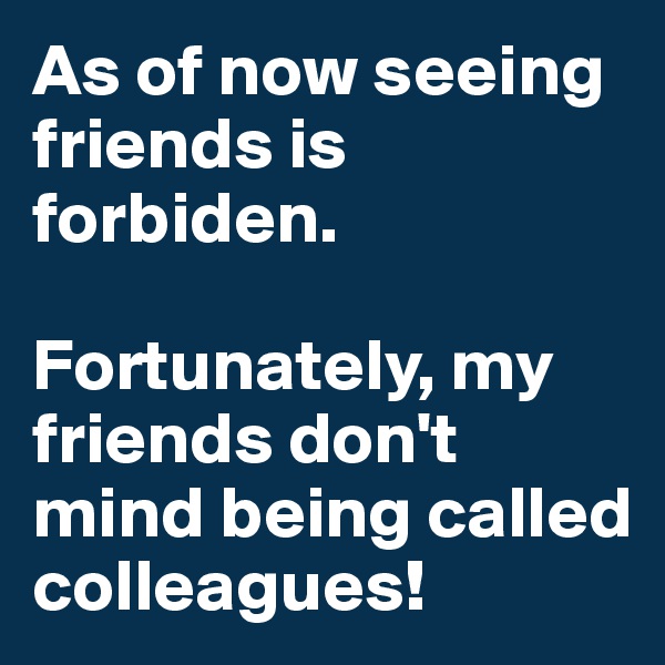 As of now seeing friends is forbiden.

Fortunately, my friends don't mind being called colleagues!