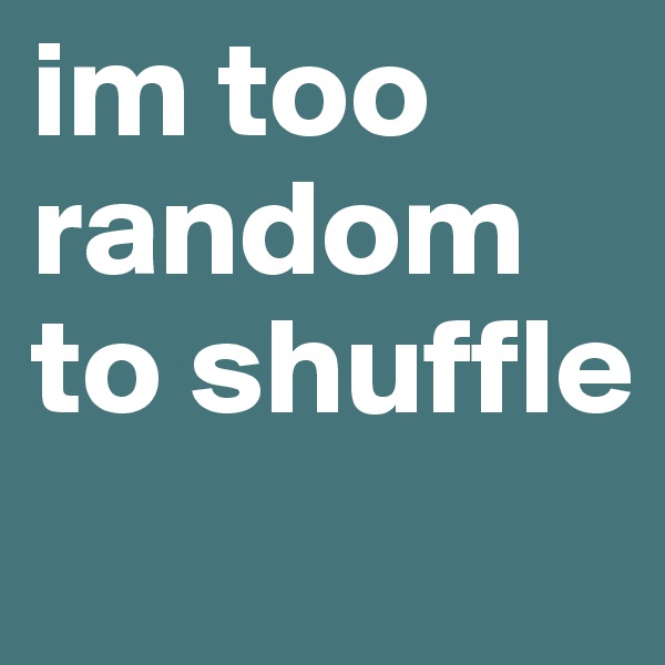 im too random to shuffle  
