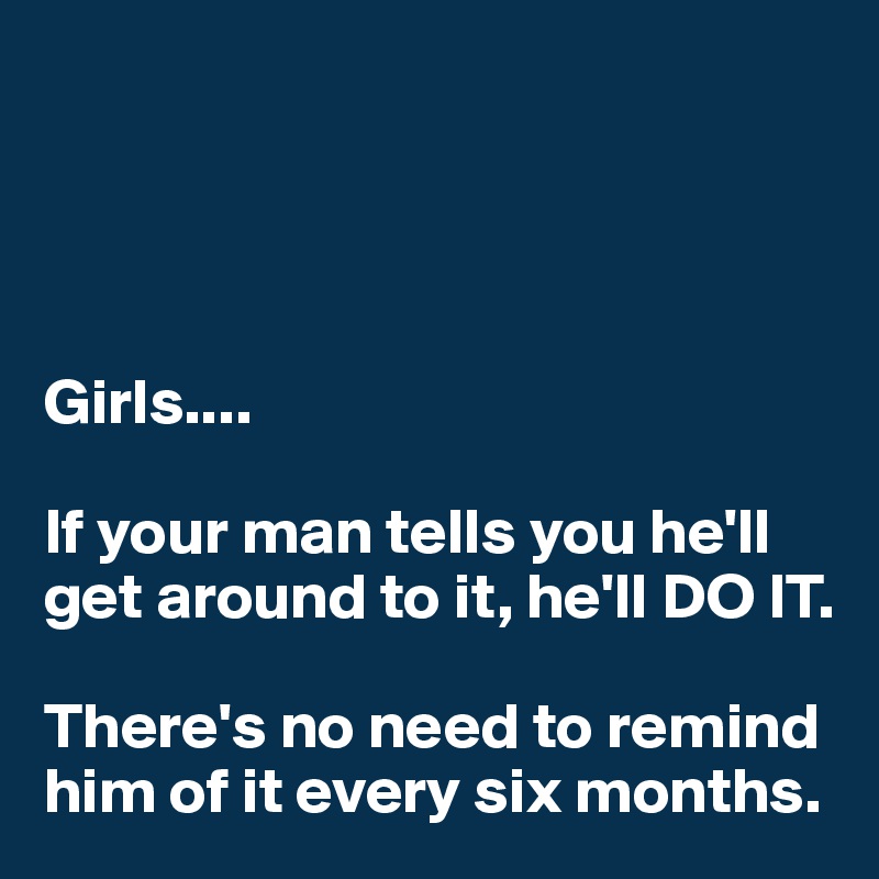 




Girls....

If your man tells you he'll get around to it, he'll DO IT.  

There's no need to remind him of it every six months.