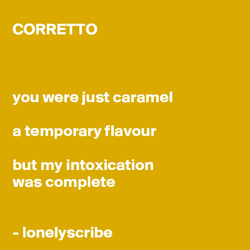 CORRETTO 



you were just caramel

a temporary flavour

but my intoxication 
was complete


- lonelyscribe 