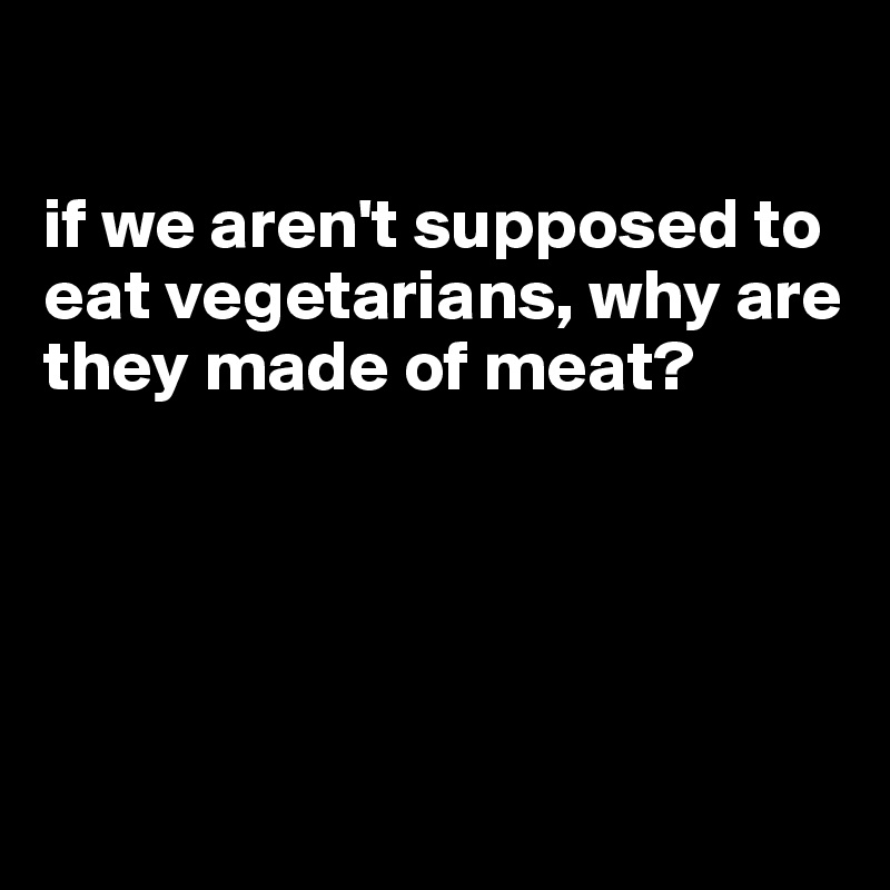 

if we aren't supposed to eat vegetarians, why are they made of meat?





