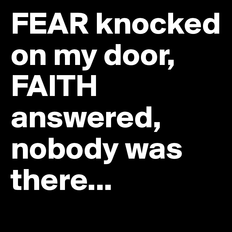 FEAR knocked      on my door,     FAITH answered, nobody was there...