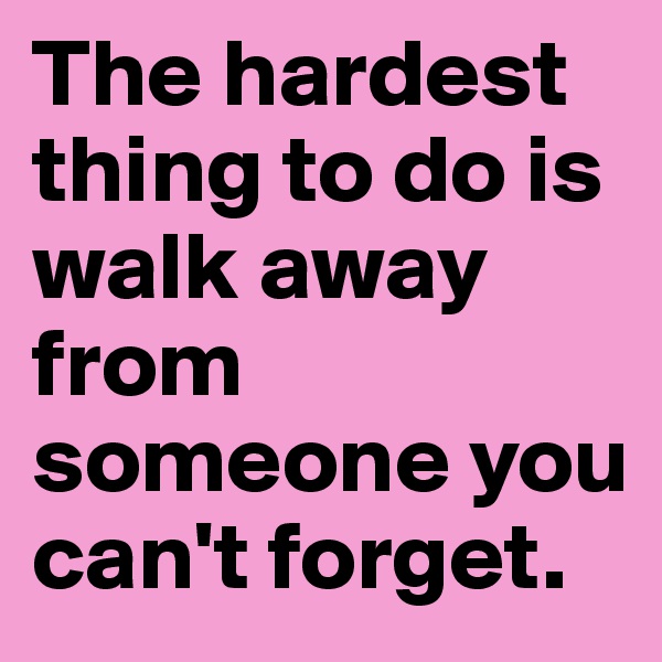 The hardest thing to do is walk away from someone you can't forget.