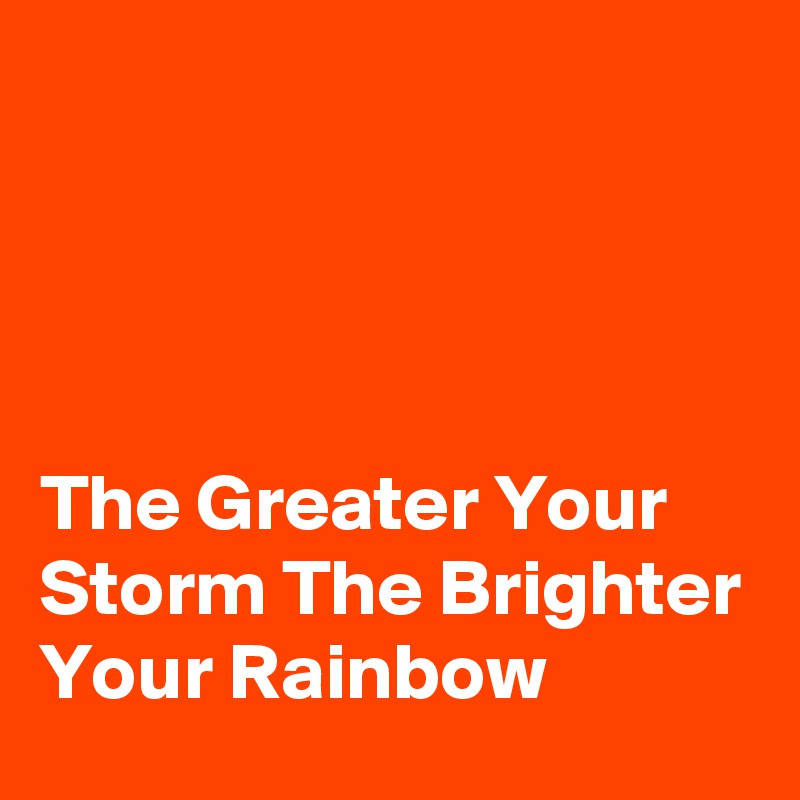 




The Greater Your Storm The Brighter Your Rainbow