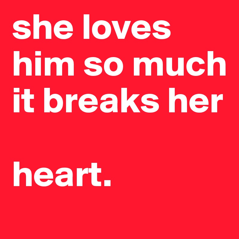 she loves him so much it breaks her 

heart.