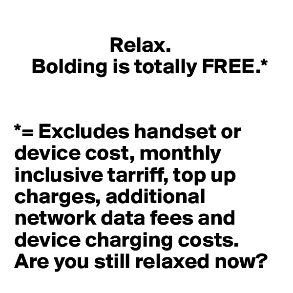            
                      Relax.
    Bolding is totally FREE.*


*= Excludes handset or device cost, monthly inclusive tarriff, top up charges, additional network data fees and device charging costs. 
Are you still relaxed now?