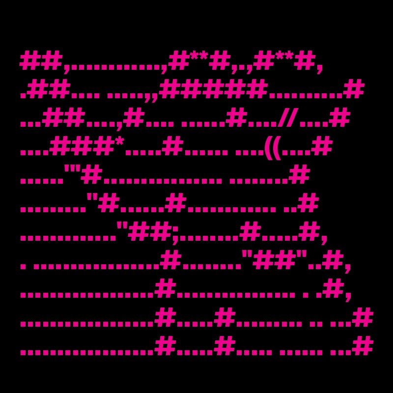 
##,............,#**#,.,#**#,
.##.... .....,,#####..........#
...##....,#.... ......#....//....#
....###*.....#...... ....((....#
......'''#................ ........#
.........''#......#............ ..#
.............''##;........#.....#,
. .................#........"##"..#,
..................#................ . .#,
..................#.....#......... .. ...#
..................#.....#..... ...... ...#