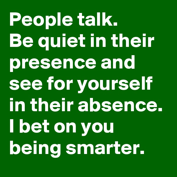 People talk.
Be quiet in their presence and see for yourself in their absence.
I bet on you being smarter.