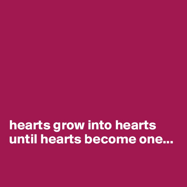 







hearts grow into hearts until hearts become one...


