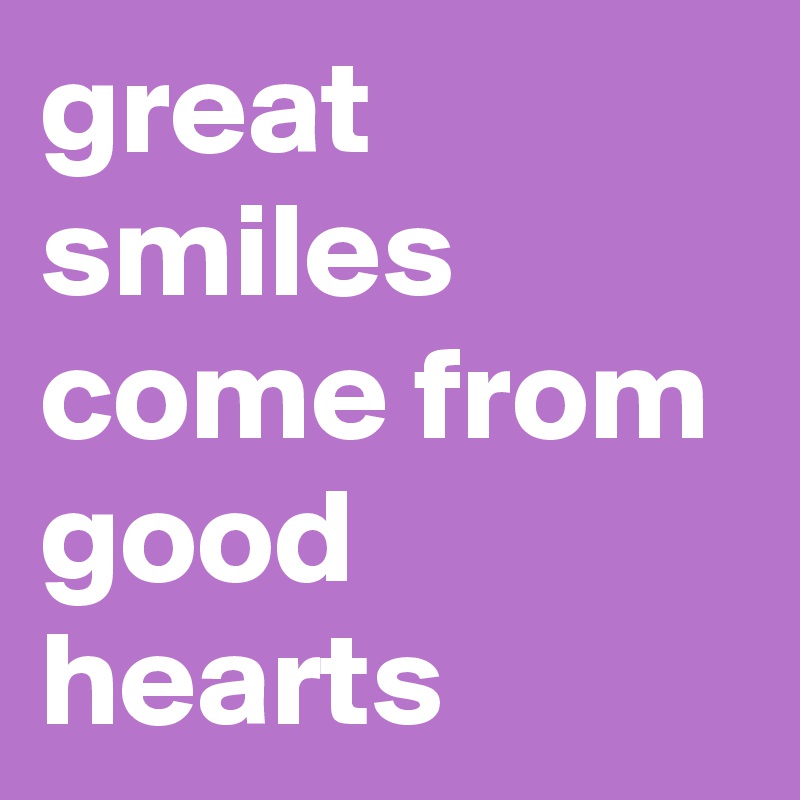 great smiles come from good hearts 